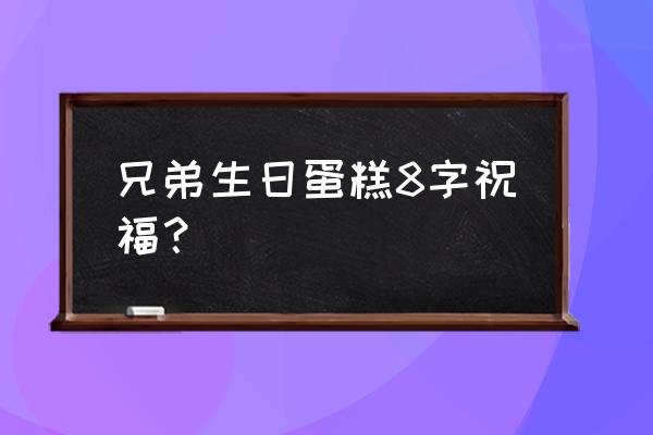 生日蛋糕上祝福语8字 兄弟生日蛋糕8字祝福？