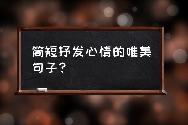 心情唯美短文字 简短抒发心情的唯美句子？