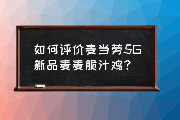 麦当劳近期新品 如何评价麦当劳5G新品麦麦脆汁鸡？