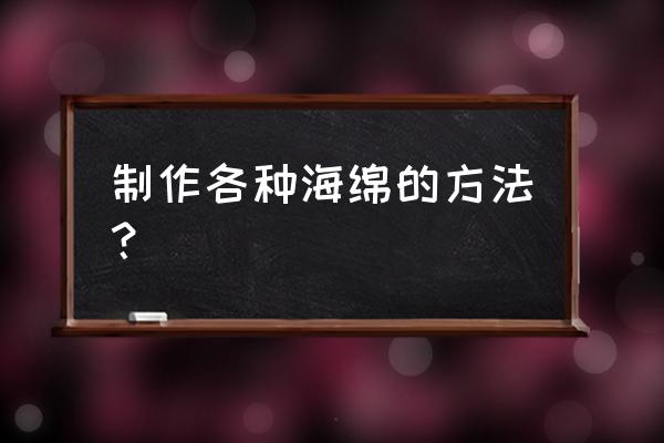 吸水海绵制作过程 制作各种海绵的方法？