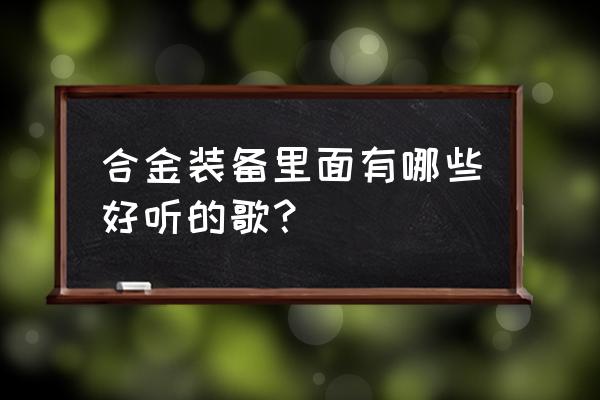 合金装备1 合金装备里面有哪些好听的歌？