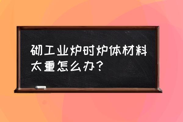 工业窑炉建造 砌工业炉时炉体材料太重怎么办？