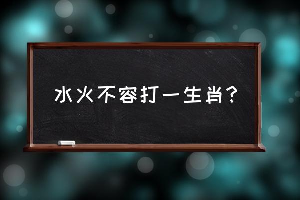 水火不容指哪个生肖 水火不容打一生肖？