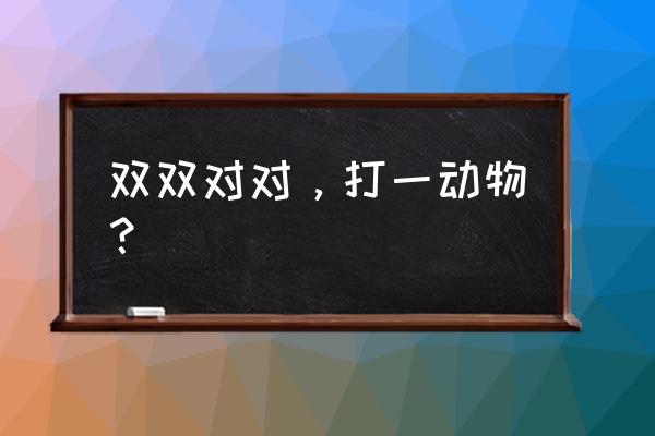 双双对对打一动物 双双对对，打一动物？