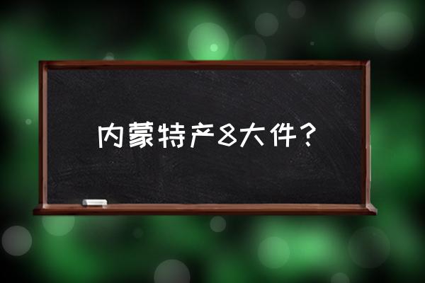 内蒙古的十大特产 内蒙特产8大件？