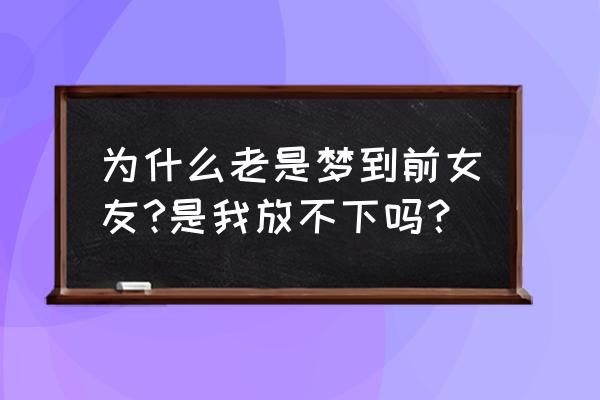 总是梦到前女友怎么回事 为什么老是梦到前女友?是我放不下吗？