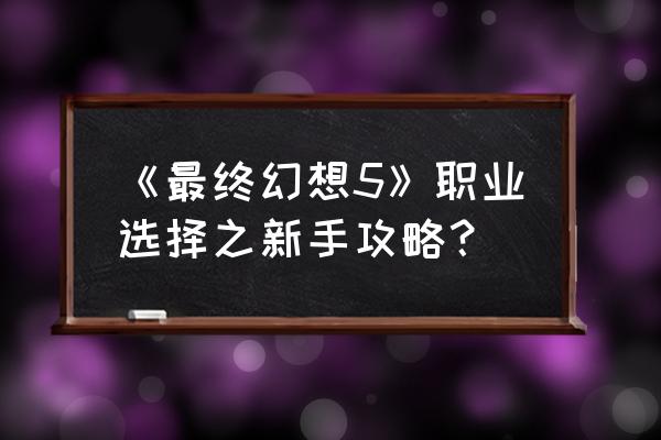 最终幻想5攻略流程 《最终幻想5》职业选择之新手攻略？