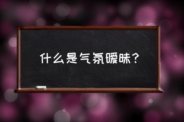 气氛旖旎什么意思 什么是气氛暧昧？