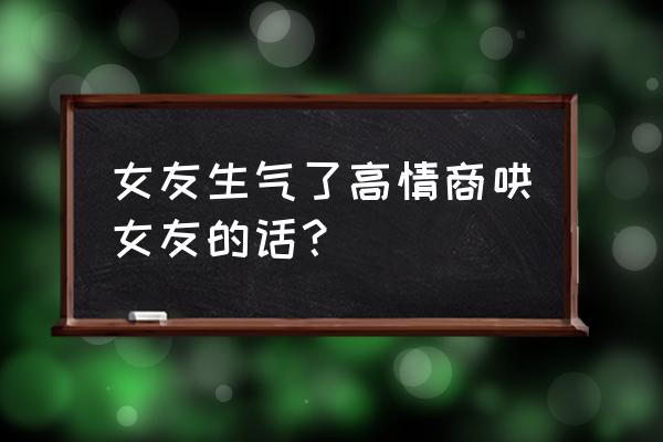 高情商哄生气女友 女友生气了高情商哄女友的话？