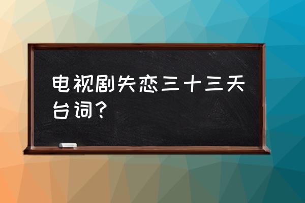 失恋33天台词独白 电视剧失恋三十三天台词？