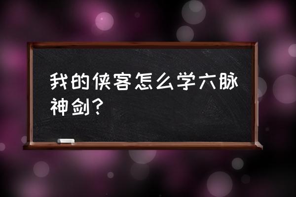 侠客六脉神剑 我的侠客怎么学六脉神剑？