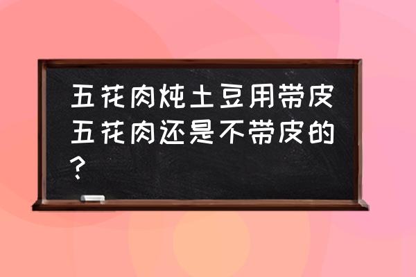 五花肉炖土豆是什么菜 五花肉炖土豆用带皮五花肉还是不带皮的？