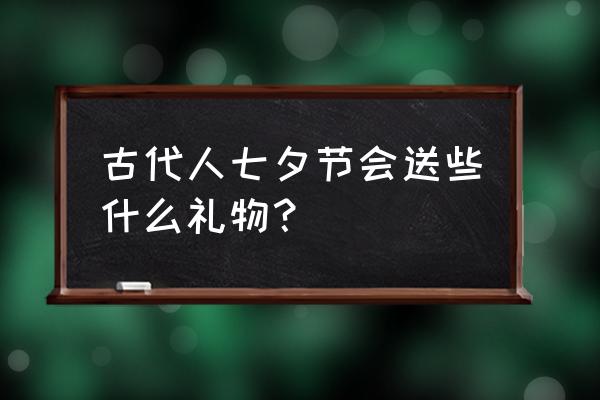 七夕节传统礼物有哪些 古代人七夕节会送些什么礼物？