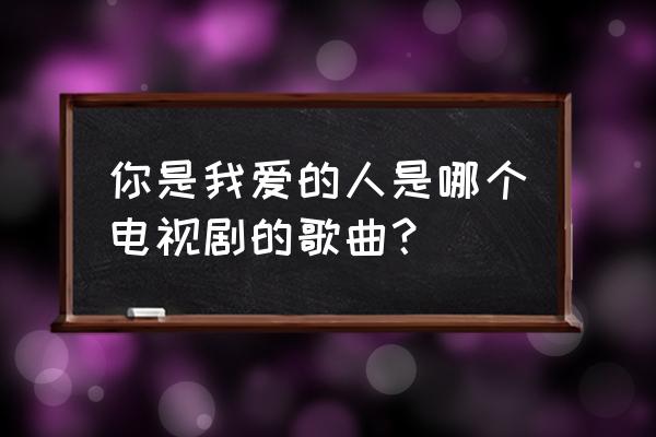 你是我爱的人 最深爱的人 你是我爱的人是哪个电视剧的歌曲？