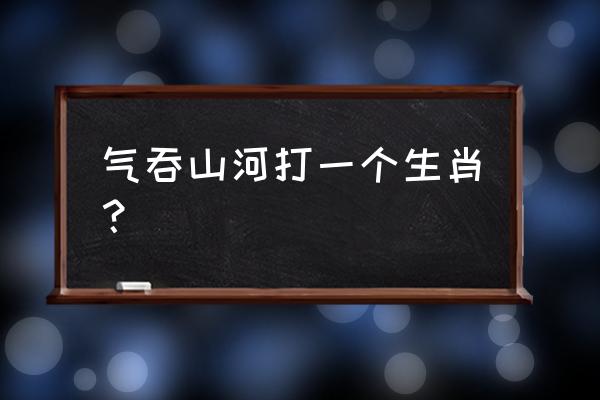 气息奄奄打一生肖 气吞山河打一个生肖？