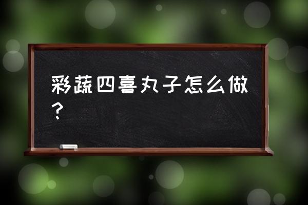 素四喜丸子的家常做法 彩蔬四喜丸子怎么做？