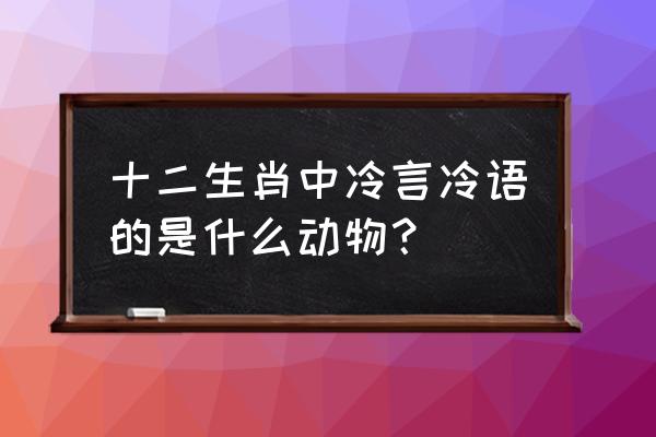 冷言冷语是什么生肖 十二生肖中冷言冷语的是什么动物？