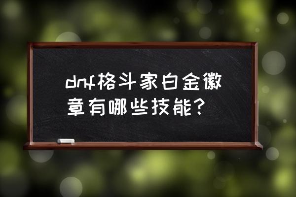 dnf格斗家技能表 dnf格斗家白金徽章有哪些技能？