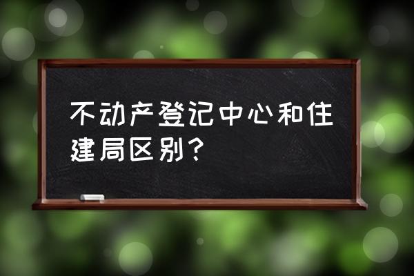 不动产登记中心 不动产登记中心和住建局区别？