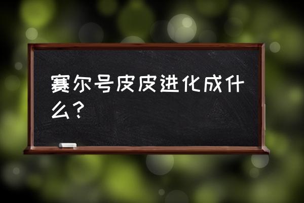 赛尔号皮皮 赛尔号皮皮进化成什么？