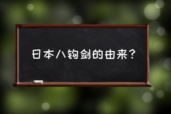 日本神话三大神器 日本八钩剑的由来？