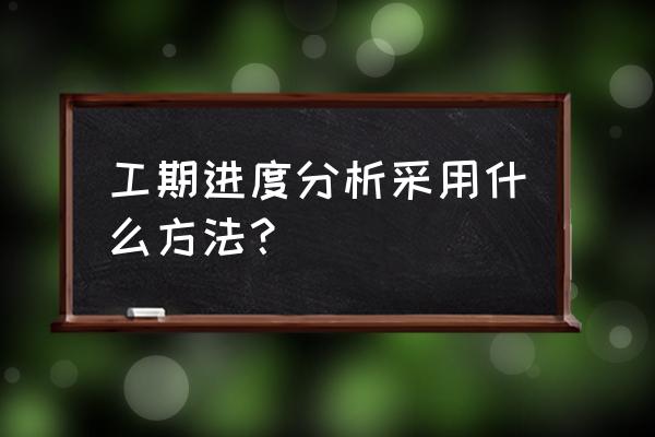 施工进度计划分析 工期进度分析采用什么方法？