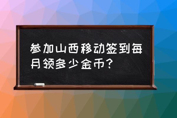 山西移动和生活 参加山西移动签到每月领多少金币？