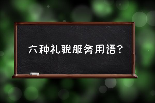 服务礼貌用语大全 六种礼貌服务用语？