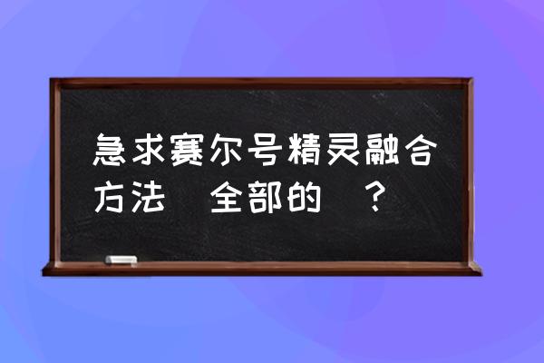 赛尔号游戏如何快速获得融合精灵 急求赛尔号精灵融合方法（全部的）？