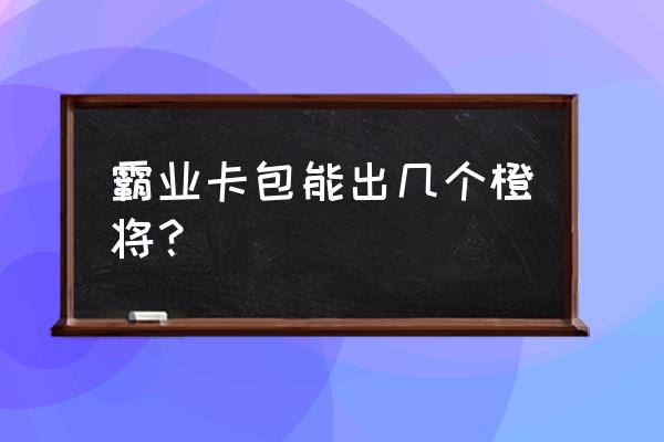 龙之霸业怎么获取名将 霸业卡包能出几个橙将？