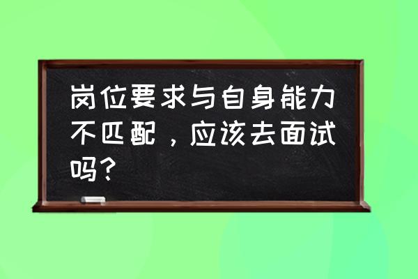 面试官问遇到不会的问题怎么办 岗位要求与自身能力不匹配，应该去面试吗？