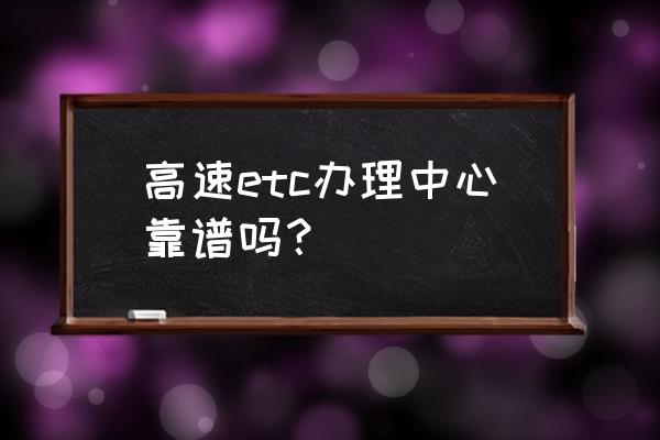 ETC在哪里办理的 高速etc办理中心靠谱吗？