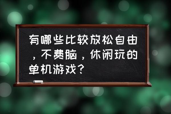 推荐几个好玩的单机游戏来玩玩 有哪些比较放松自由，不费脑，休闲玩的单机游戏？