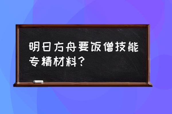 明日方舟轻锰矿和三水锰矿 明日方舟要饭僧技能专精材料？