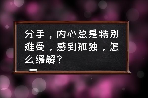 怎么对付孤独的心理 分手，内心总是特别难受，感到孤独，怎么缓解？