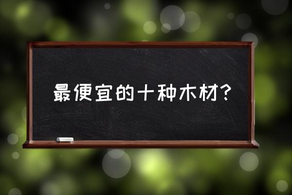 什么木头做家具实惠又好 最便宜的十种木材？