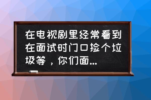 面试简历丢垃圾桶 在电视剧里经常看到在面试时门口捡个垃圾等，你们面试中遇到过这样的考题吗？