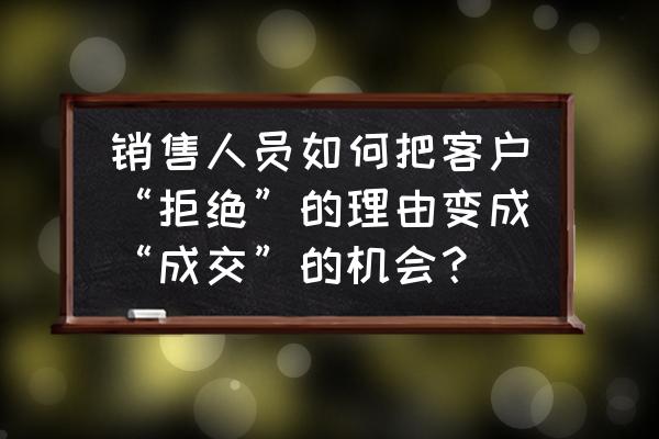 销售需要哪些步骤才会成交 销售人员如何把客户“拒绝”的理由变成“成交”的机会？