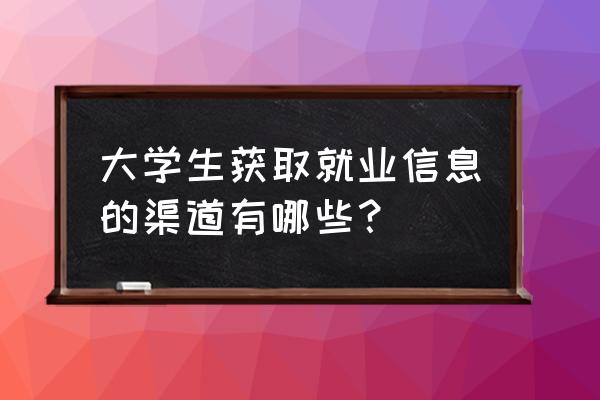 公司有哪些有效的求职渠道 大学生获取就业信息的渠道有哪些？