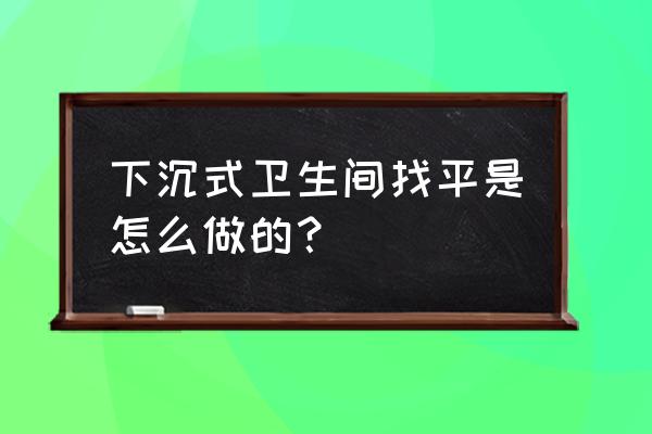 下沉式卫生间如何施工 下沉式卫生间找平是怎么做的？