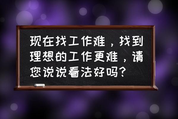 找工作怎么就那么难 现在找工作难，找到理想的工作更难，请您说说看法好吗？