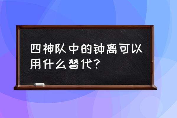 钟离可以用什么替换 四神队中的钟离可以用什么替代？