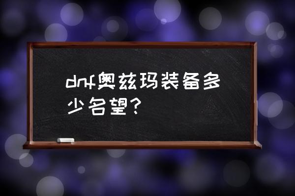 dnf奥兹玛的装备融合要什么材料 dnf奥兹玛装备多少名望？