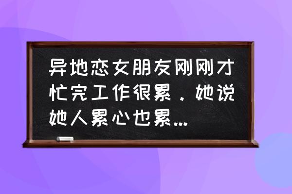 工作很忙很累该怎么坚持 异地恋女朋友刚刚才忙完工作很累。她说她人累心也累。我说点什么安慰她的话好？