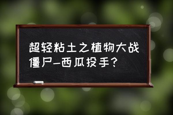 粘土工具一览表 超轻粘土之植物大战僵尸-西瓜投手？