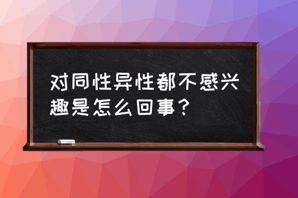 对异性没有感觉对同性有感觉 对同性异性都不感兴趣是怎么回事？