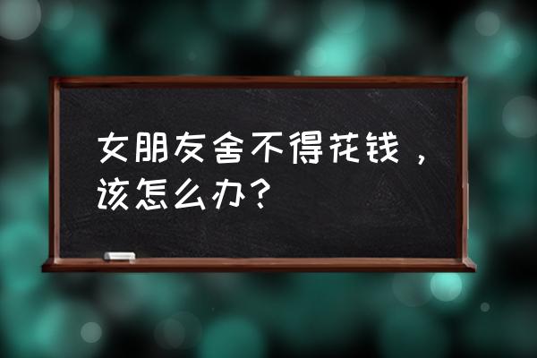 不想用的奢侈品牌包包怎么处理 女朋友舍不得花钱，该怎么办？