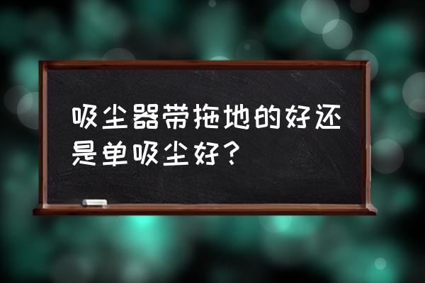 吸尘器除了吸尘还有什么用 吸尘器带拖地的好还是单吸尘好？