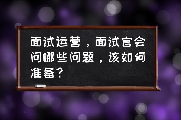 产品运营面试常见的问题及答案 面试运营，面试官会问哪些问题，该如何准备？