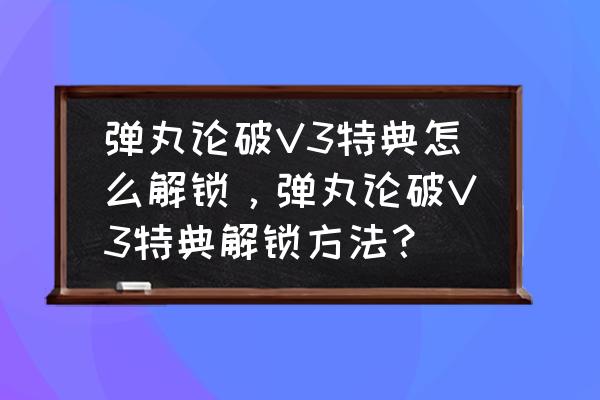 弹丸论破手机版怎么下 弹丸论破V3特典怎么解锁，弹丸论破V3特典解锁方法？